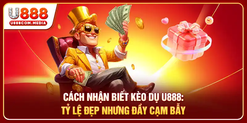 Cách Nhận Biết Kèo Dụ U888: Tỷ Lệ Đẹp Nhưng Đầy Cạm Bẫy
