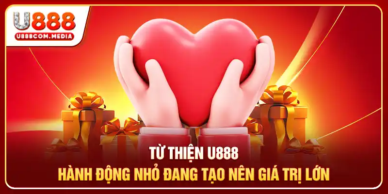 Từ Thiện U888 - Hành Động Nhỏ Đang Tạo Nên Giá Trị Lớn